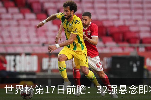 世界杯第17日前瞻：32强悬念即将全部揭晓 39岁超巨争创神迹