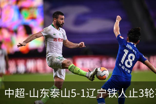 中超-山东泰山5-1辽宁铁人止3轮不胜暂升第四 泽卡2射1传瓦科双响