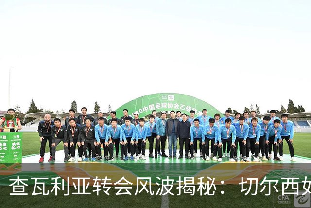 查瓦利亚转会风波揭秘：切尔西如何看中这位西甲明星的潜力？