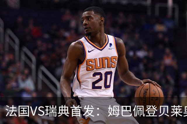 法国VS瑞典首发：姆巴佩登贝莱奥利塞 伊萨克约克雷斯